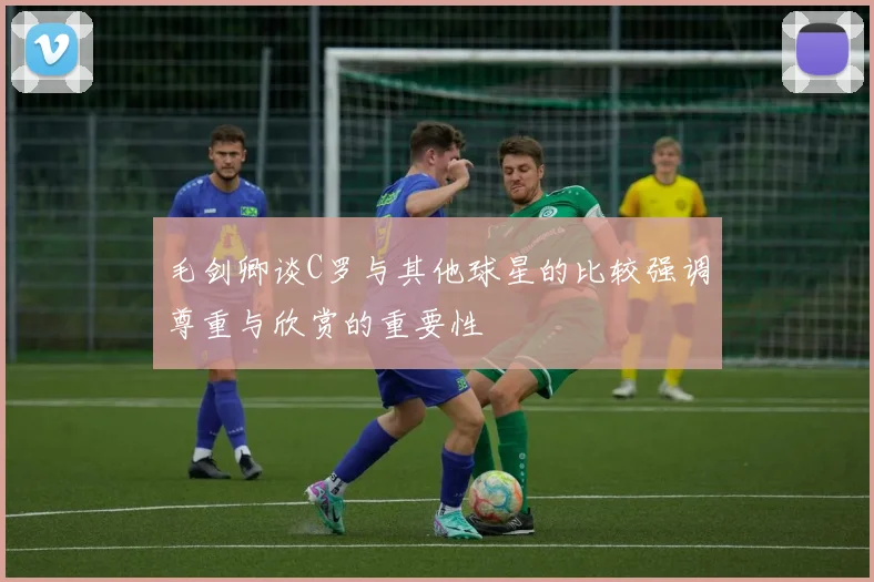 毛剑卿谈C罗与其他球星的比较强调尊重与欣赏的重要性