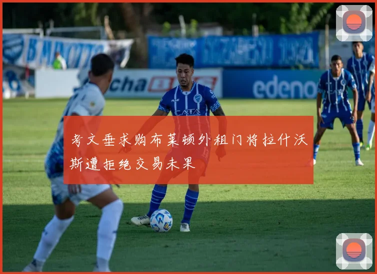 考文垂求购布莱顿外租门将拉什沃斯遭拒绝交易未果