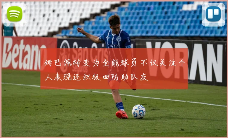 姆巴佩转变为全能球员不仅关注个人表现还积极回防助队友