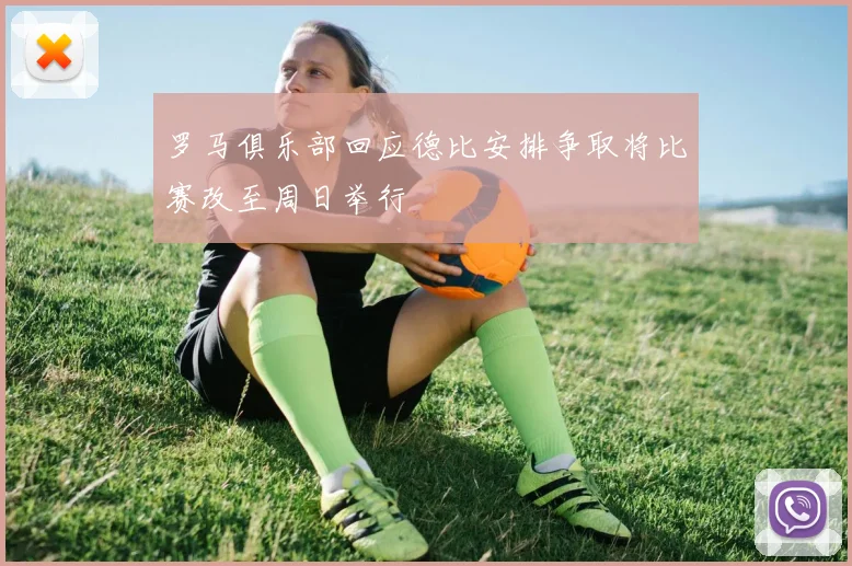罗马俱乐部回应德比安排争取将比赛改至周日举行