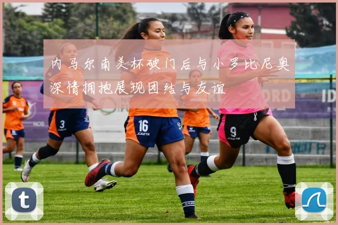 内马尔南美杯破门后与小罗比尼奥深情拥抱展现团结与友谊