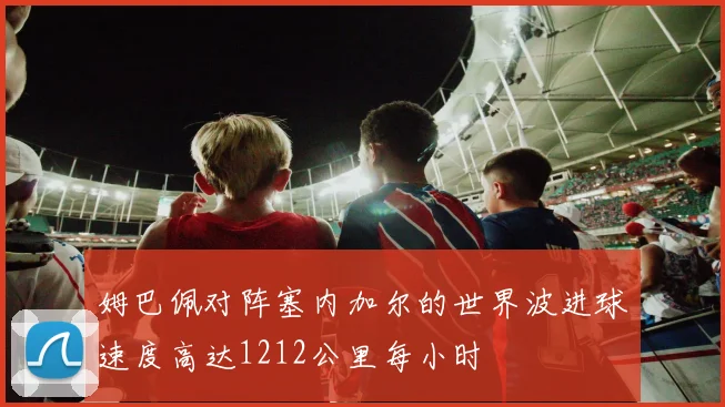 姆巴佩对阵塞内加尔的世界波进球速度高达1212公里每小时