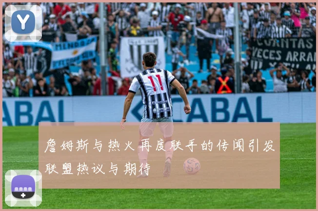 詹姆斯与热火再度联手的传闻引发联盟热议与期待
