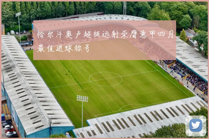 恰尔汗奥卢超级远射荣膺意甲四月最佳进球称号