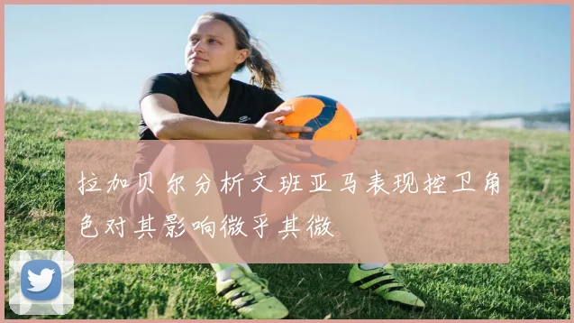 拉加贝尔分析文班亚马表现控卫角色对其影响微乎其微