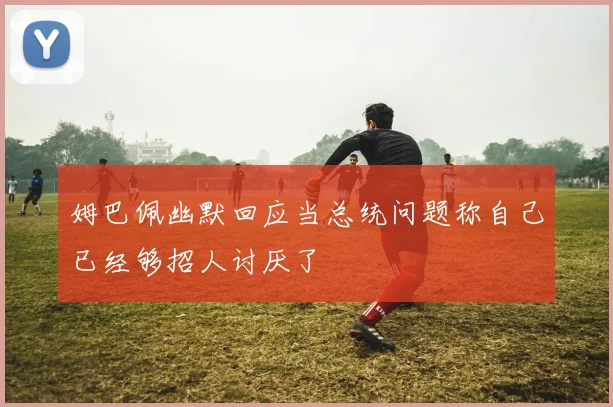 姆巴佩幽默回应当总统问题称自己已经够招人讨厌了
