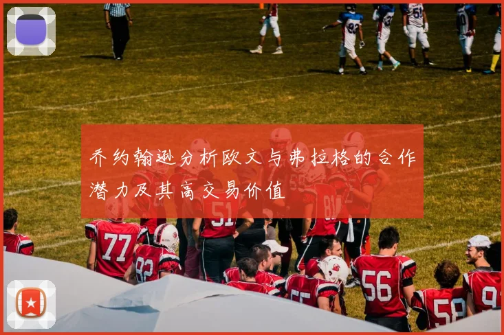 乔约翰逊分析欧文与弗拉格的合作潜力及其高交易价值
