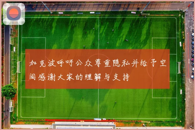 加克波呼吁公众尊重隐私并给予空间感谢大家的理解与支持