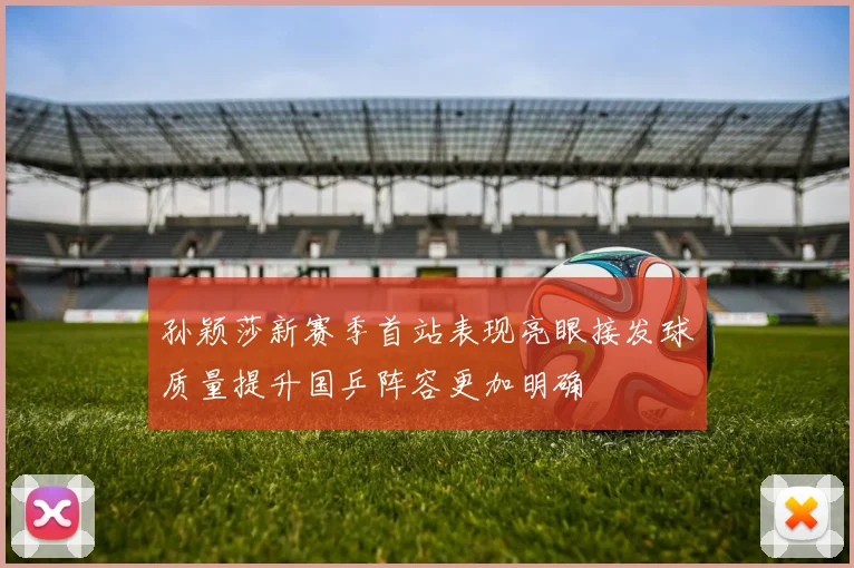 孙颖莎新赛季首站表现亮眼接发球质量提升国乒阵容更加明确