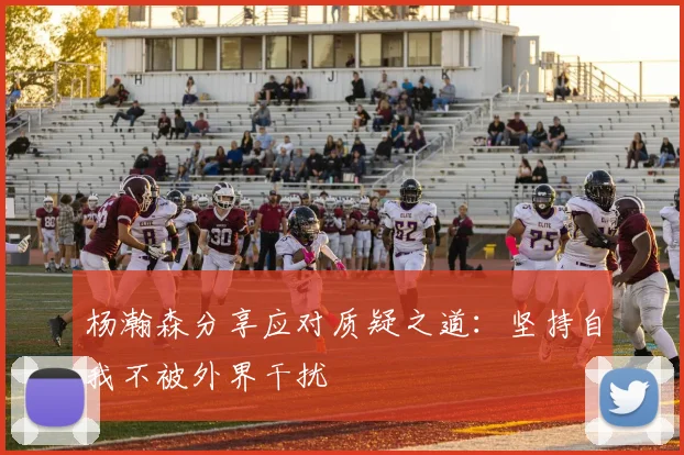 杨瀚森分享应对质疑之道：坚持自我不被外界干扰