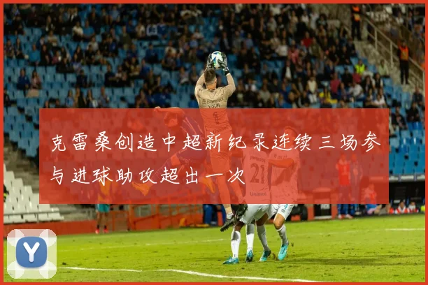 克雷桑创造中超新纪录连续三场参与进球助攻超出一次