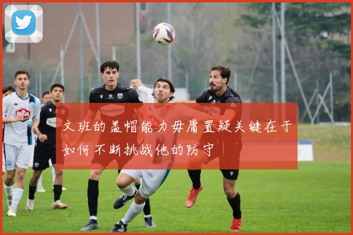 文班的盖帽能力毋庸置疑关键在于如何不断挑战他的防守