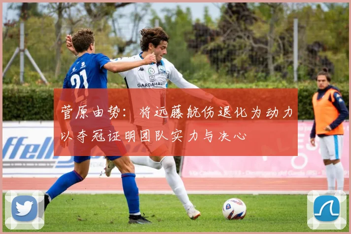 菅原由势：将远藤航伤退化为动力以夺冠证明团队实力与决心