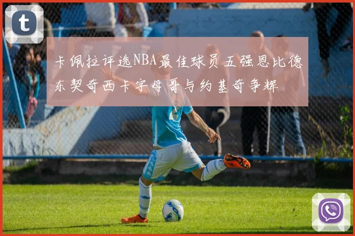 卡佩拉评选NBA最佳球员五强恩比德东契奇西卡字母哥与约基奇争辉