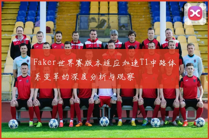 Faker世界赛版本适应加速T1中路体系变革的深度分析与观察