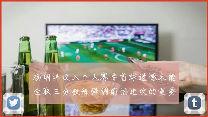 杨明洋攻入个人赛季首球遗憾未能全取三分教练强调前插进攻的重要性