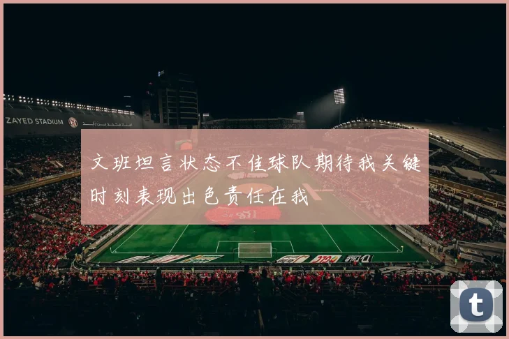 文班坦言状态不佳球队期待我关键时刻表现出色责任在我