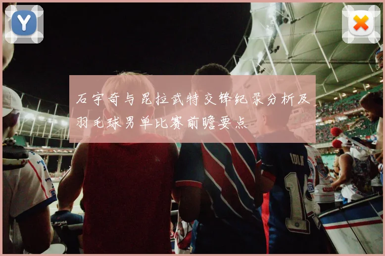 石宇奇与昆拉武特交锋纪录分析及羽毛球男单比赛前瞻要点