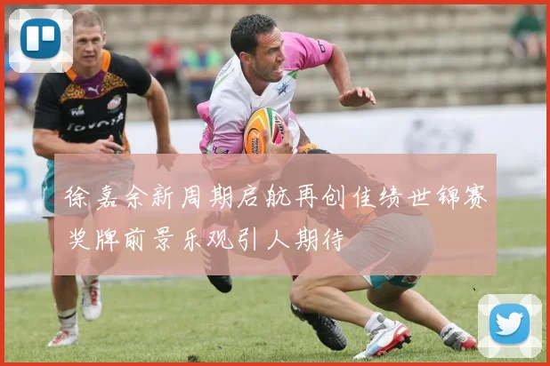 徐嘉余新周期启航再创佳绩世锦赛奖牌前景乐观引人期待