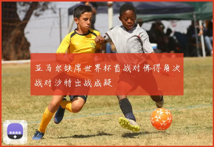 亚马尔缺席世界杯首战对佛得角次战对沙特出战成疑
