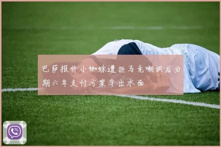 巴萨报价小蜘蛛遭拒马竞嘲讽后分期六年支付方案浮出水面