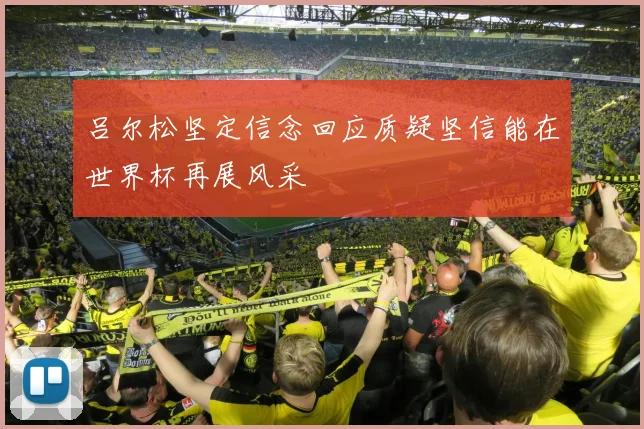 吕尔松坚定信念回应质疑坚信能在世界杯再展风采